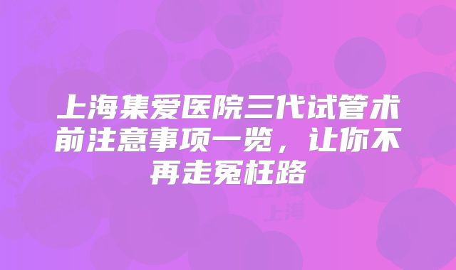 上海集爱医院三代试管术前注意事项一览，让你不再走冤枉路