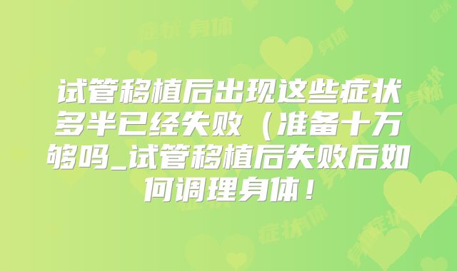 试管移植后出现这些症状多半已经失败(准备十万够吗_试管移植后失败后如何调理身体!