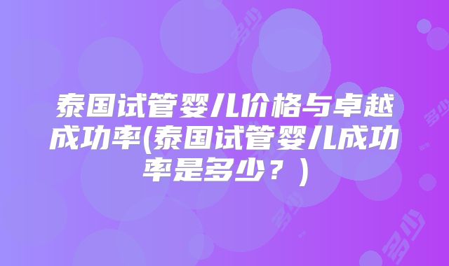 泰国试管婴儿价格与卓越成功率(泰国试管婴儿成功率是多少？)
