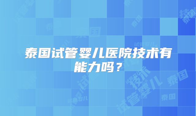 泰国试管婴儿医院技术有能力吗？