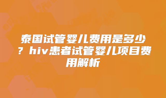 泰国试管婴儿费用是多少？hiv患者试管婴儿项目费用解析