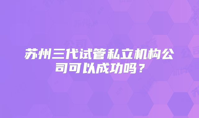 苏州三代试管私立机构公司可以成功吗?