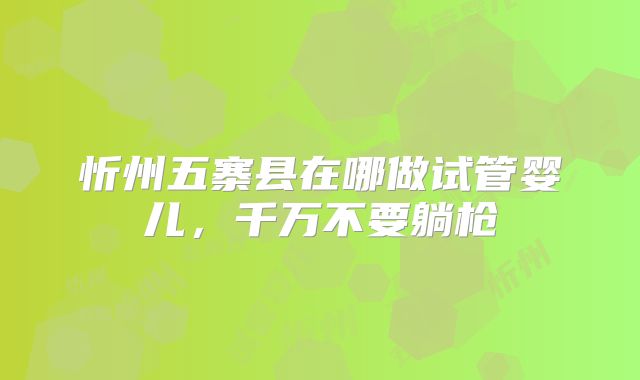 忻州五寨县在哪做试管婴儿,千万不要躺枪
