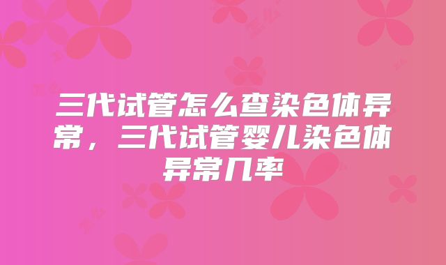 三代试管怎么查染色体异常，三代试管婴儿染色体异常几率