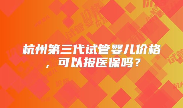 杭州第三代试管婴儿价格,可以报医保吗?