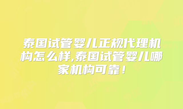 泰国试管婴儿正规代理机构怎么样,泰国试管婴儿哪家机构可靠！