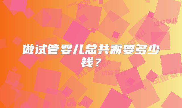 做试管婴儿总共需要多少钱？