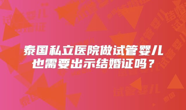 泰国私立医院做试管婴儿也需要出示结婚证吗？
