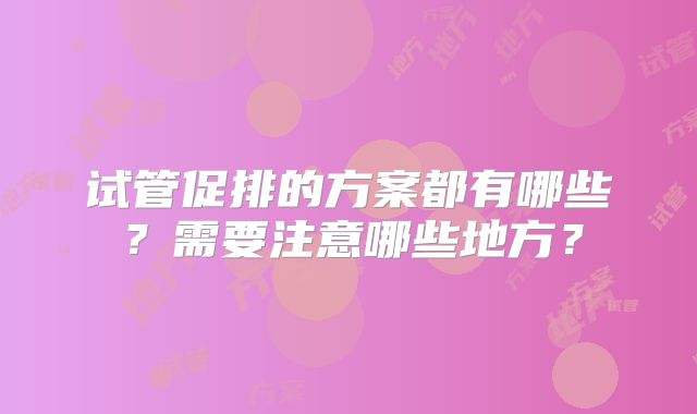 试管促排的方案都有哪些？需要注意哪些地方？