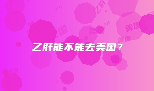 乙肝能不能去美国?