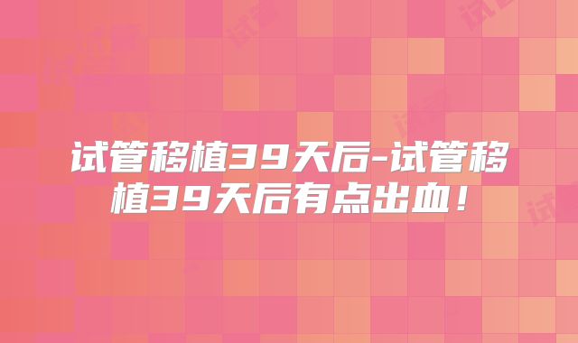 试管移植39天后-试管移植39天后有点出血！