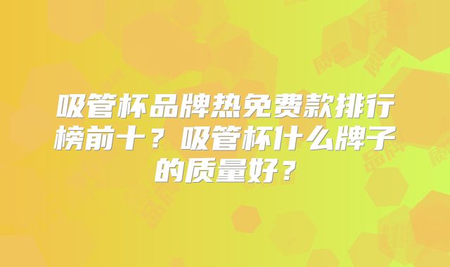 吸管杯品牌热免费款排行榜前十？吸管杯什么牌子的质量好？