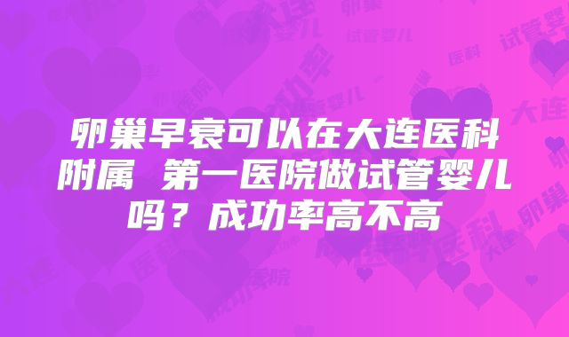 卵巢早衰可以在大连医科附属 第一医院做试管婴儿吗？成功率高不高