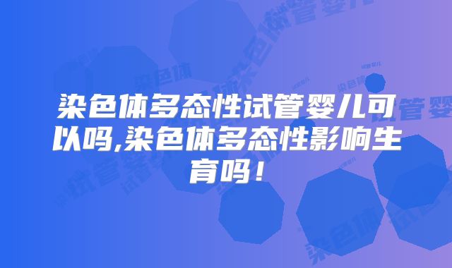 染色体多态性试管婴儿可以吗,染色体多态性影响生育吗！