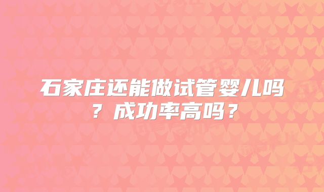 石家庄还能做试管婴儿吗?成功率高吗?