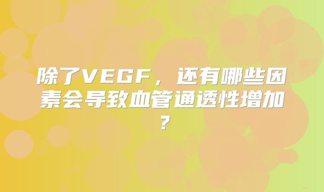 除了VEGF，还有哪些因素会导致血管通透性增加？