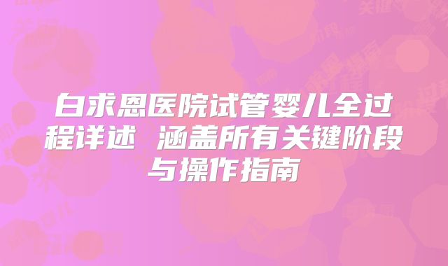 白求恩医院试管婴儿全过程详述 涵盖所有关键阶段与操作指南