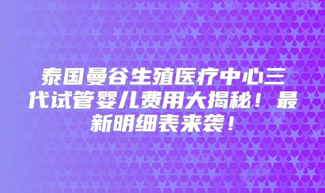 泰国曼谷生殖医疗中心三代试管婴儿费用大揭秘！最新明细表来袭！