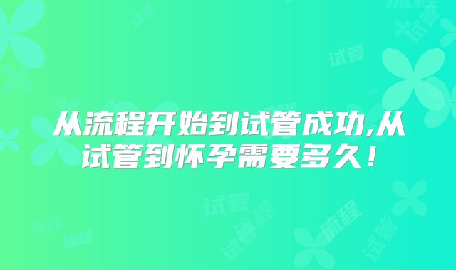 从流程开始到试管成功,从试管到怀孕需要多久！