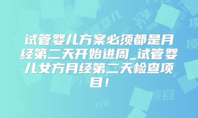试管婴儿方案必须都是月经第二天开始进周_试管婴儿女方月经第二天检查项目！
