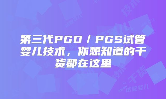 第三代PGD／PGS试管婴儿技术，你想知道的干货都在这里