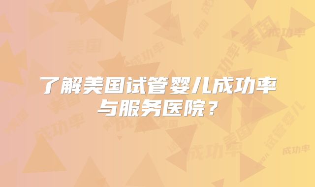 了解美国试管婴儿成功率与服务医院？