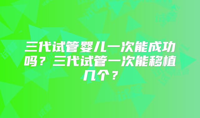 三代试管婴儿一次能成功吗？三代试管一次能移植几个？
