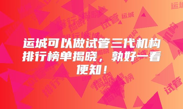 运城可以做试管三代机构排行榜单揭晓，孰好一看便知！