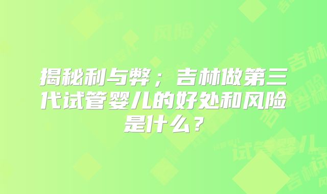 揭秘利与弊;吉林做第三代试管婴儿的好处和风险是什么?