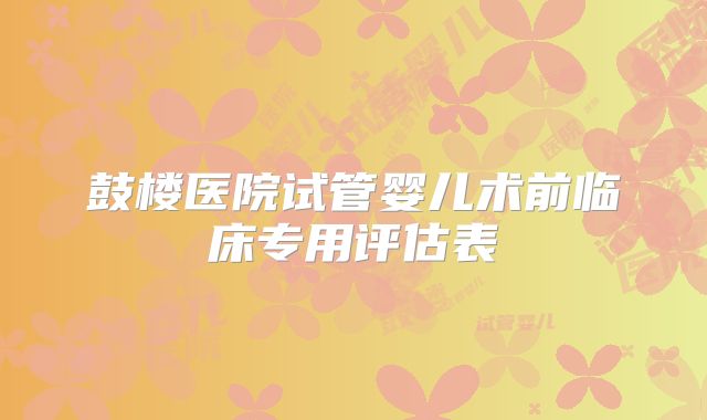 鼓楼医院试管婴儿术前临床专用评估表
