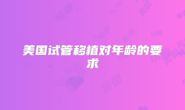 美国试管移植对年龄的要求