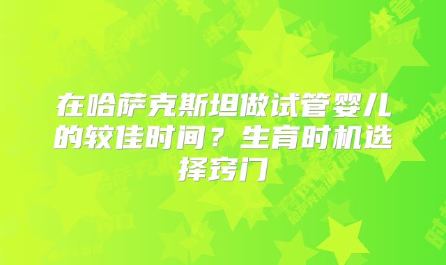 在哈萨克斯坦做试管婴儿的较佳时间？生育时机选择窍门