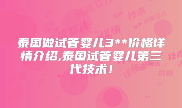 泰国做试管婴儿3**价格详情介绍,泰国试管婴儿第三代技术！