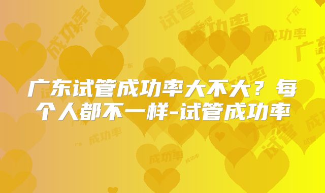 广东试管成功率大不大？每个人都不一样-试管成功率