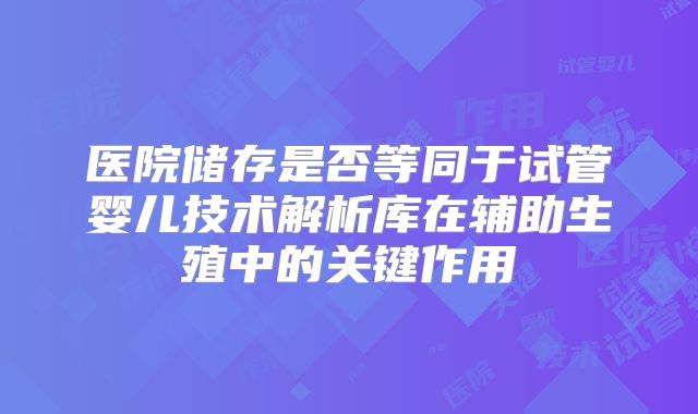 医院储存是否等同于试管婴儿技术解析库在辅助生殖中的关键作用