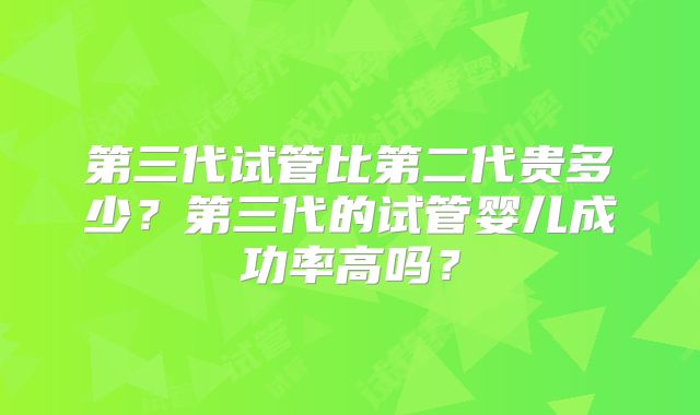 第三代试管比第二代贵多少？第三代的试管婴儿成功率高吗？