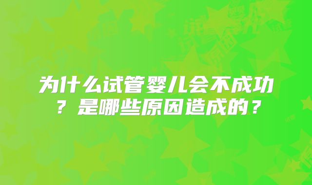 为什么试管婴儿会不成功？是哪些原因造成的？