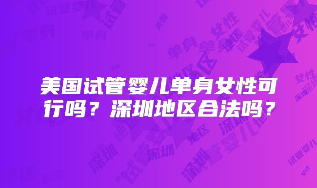 美国试管婴儿单身女性可行吗？深圳地区合法吗？