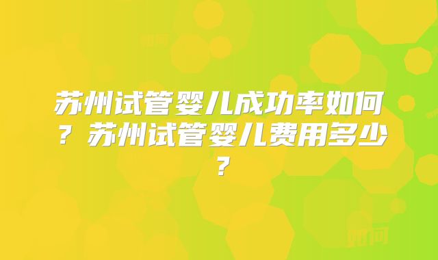 苏州试管婴儿成功率如何？苏州试管婴儿费用多少？
