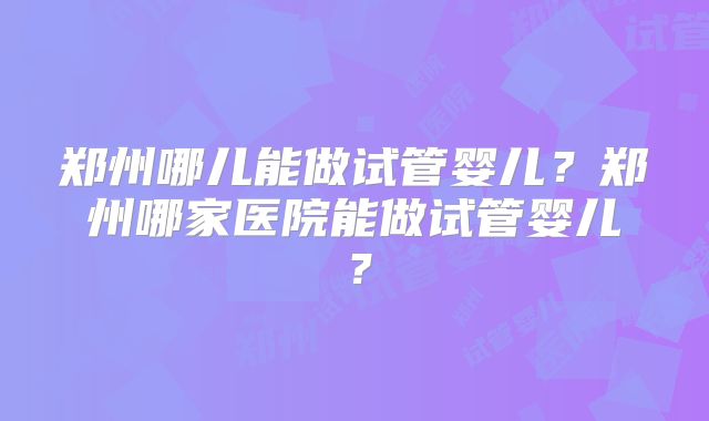 郑州哪儿能做试管婴儿?郑州哪家医院能做试管婴儿?