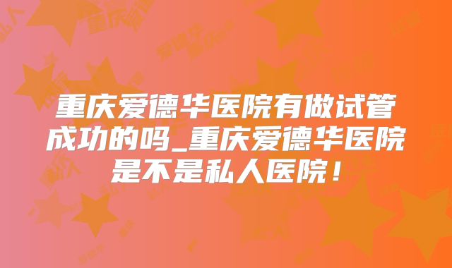 重庆爱德华医院有做试管成功的吗_重庆爱德华医院是不是私人医院！