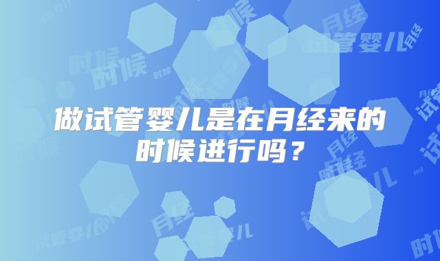 做试管婴儿是在月经来的时候进行吗？