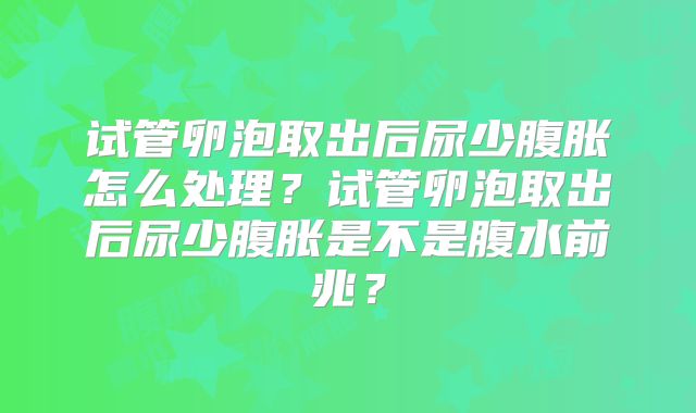 试管卵泡取出后尿少腹胀怎么处理？试管卵泡取出后尿少腹胀是不是腹水前兆？