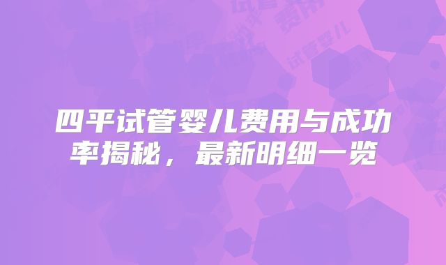 四平试管婴儿费用与成功率揭秘，最新明细一览