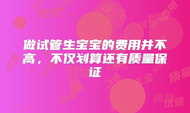 做试管生宝宝的费用并不高，不仅划算还有质量保证