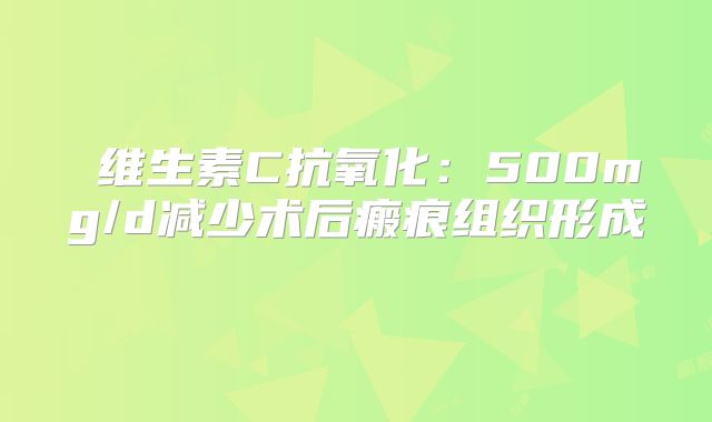 ‌维生素C抗氧化：500mg/d减少术后瘢痕组织形成‌