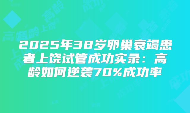 2025年38岁卵巢衰竭患者上饶试管成功实录：高龄如何逆袭70%成功率