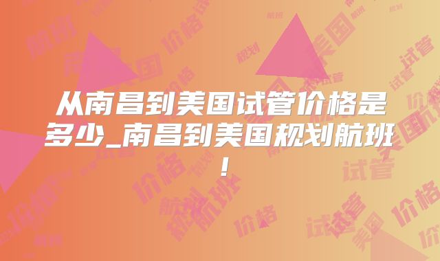 从南昌到美国试管价格是多少_南昌到美国规划航班！