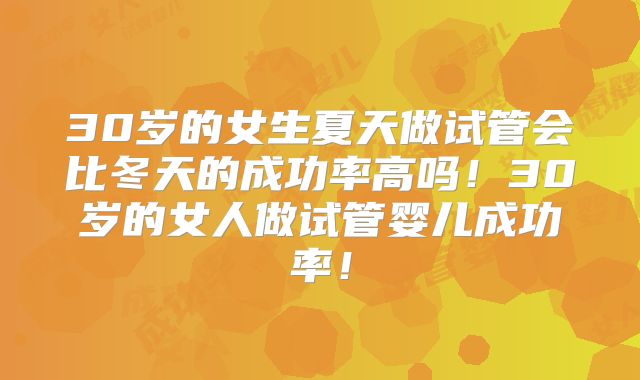 30岁的女生夏天做试管会比冬天的成功率高吗!30岁的女人做试管婴儿成功率!
