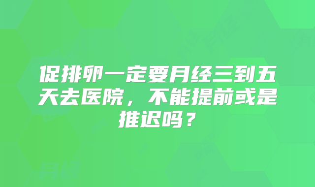 促排卵一定要月经三到五天去医院，不能提前或是推迟吗？